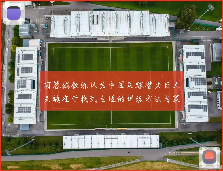 前蓉城教练认为中国足球潜力巨大关键在于找到合适的训练方法与策略
