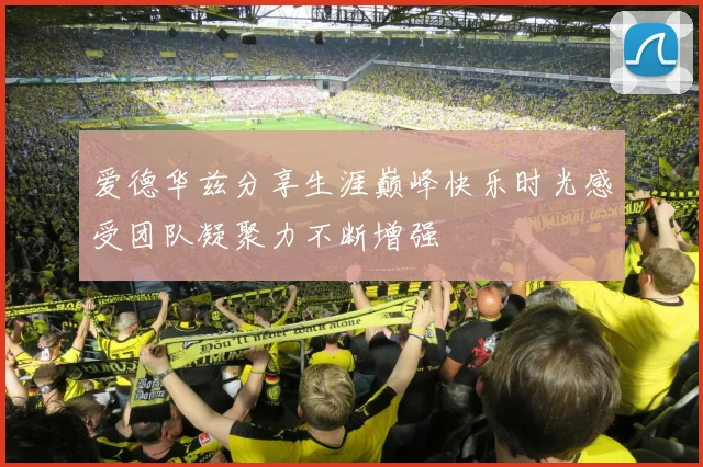 爱德华兹分享生涯巅峰快乐时光感受团队凝聚力不断增强
