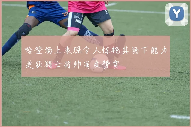哈登场上表现令人惊艳其场下能力更获骑士将帅高度赞赏