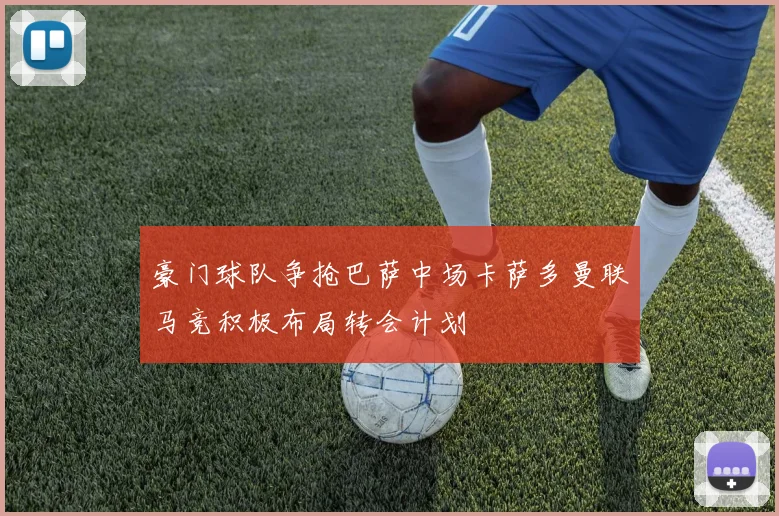 豪门球队争抢巴萨中场卡萨多曼联马竞积极布局转会计划
