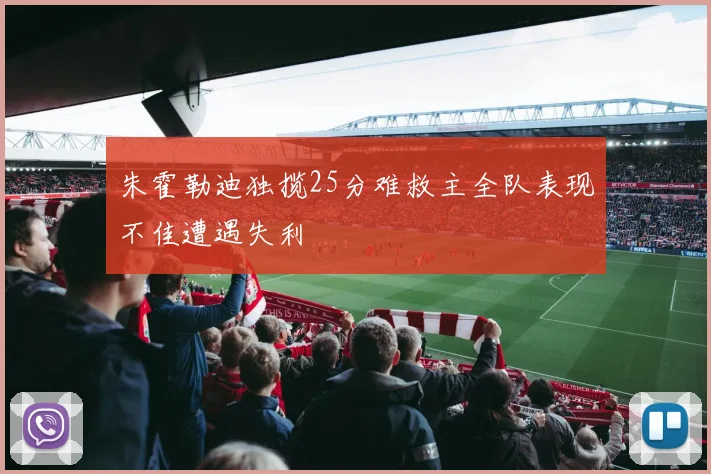 朱霍勒迪独揽25分难救主全队表现不佳遭遇失利