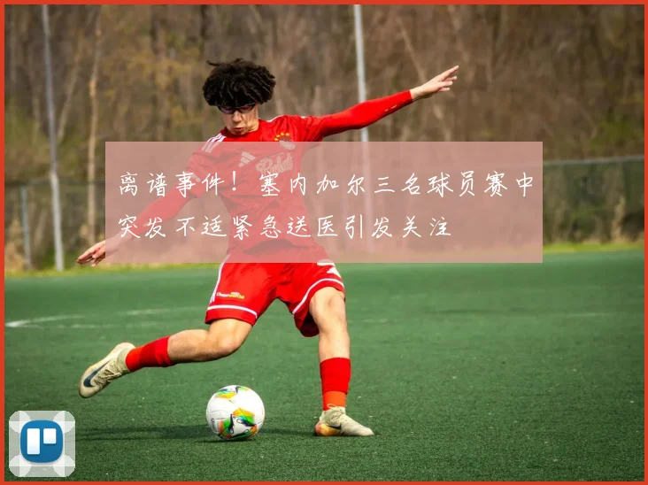 离谱事件！塞内加尔三名球员赛中突发不适紧急送医引发关注