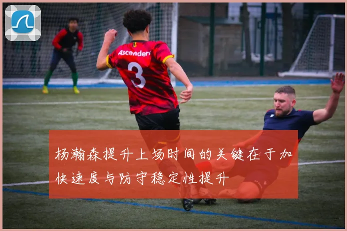 杨瀚森提升上场时间的关键在于加快速度与防守稳定性提升
