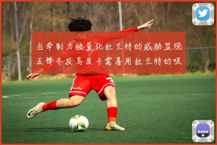 当牵制力被量化杜兰特的威胁显现五锋齐发乌度卡需善用杜兰特的吸引力