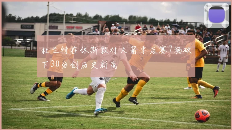 杜兰特在休斯敦对火箭季后赛7场砍下30分创历史新高