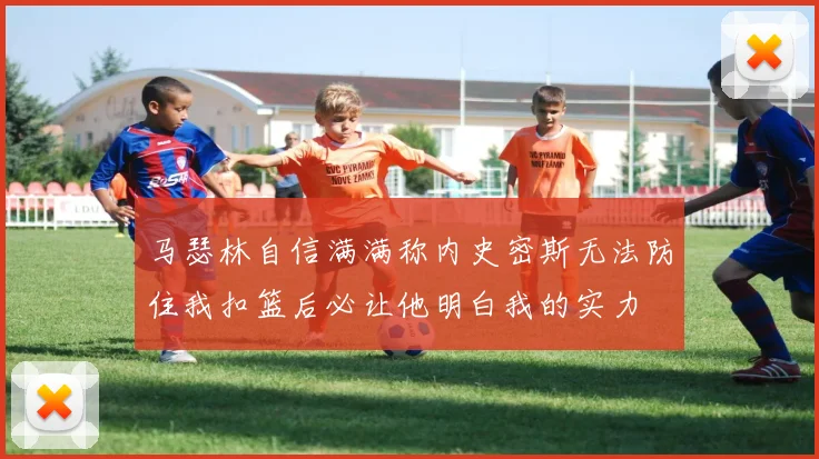 马瑟林自信满满称内史密斯无法防住我扣篮后必让他明白我的实力