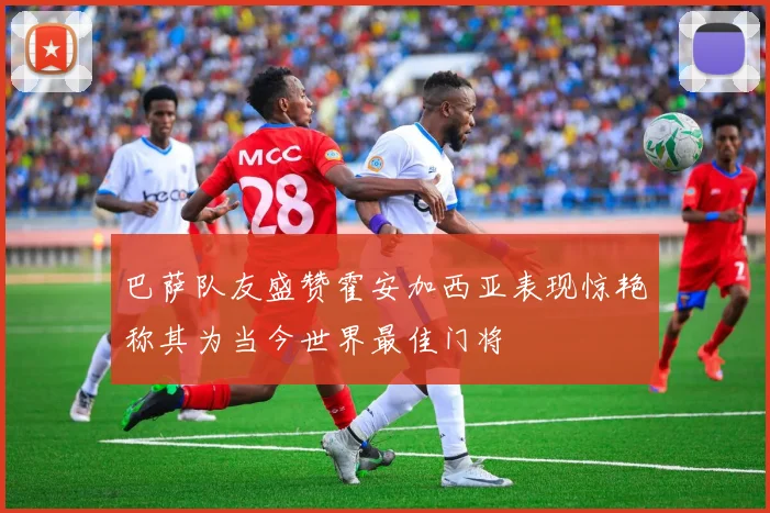 巴萨队友盛赞霍安加西亚表现惊艳称其为当今世界最佳门将