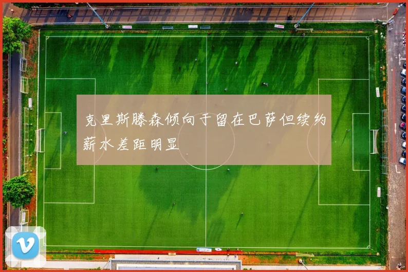 克里斯滕森倾向于留在巴萨但续约薪水差距明显
