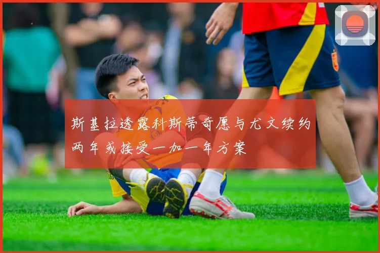 斯基拉透露科斯蒂奇愿与尤文续约两年或接受一加一年方案