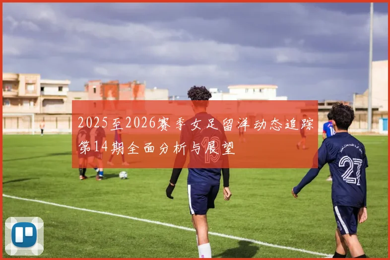 2025至2026赛季女足留洋动态追踪第14期全面分析与展望