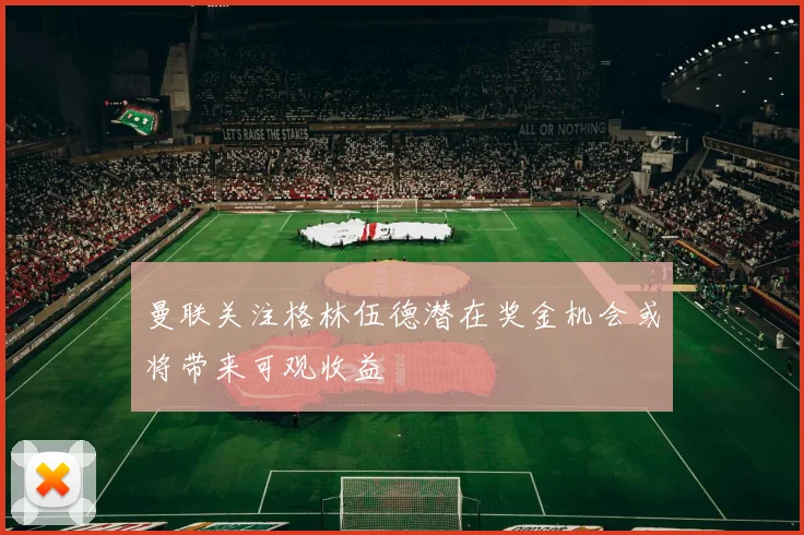 曼联关注格林伍德潜在奖金机会或将带来可观收益