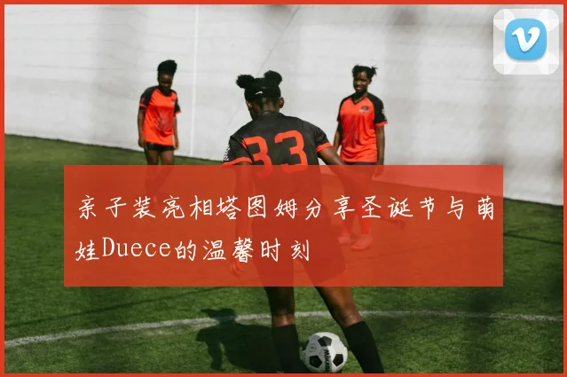 亲子装亮相塔图姆分享圣诞节与萌娃Duece的温馨时刻