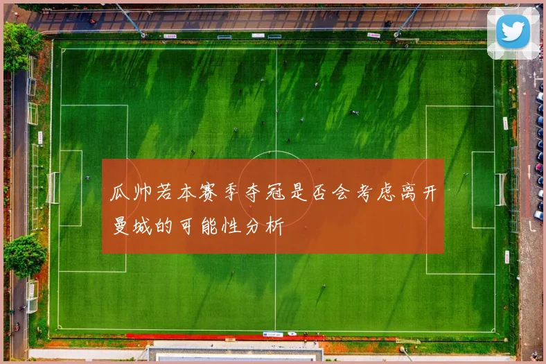 瓜帅若本赛季夺冠是否会考虑离开曼城的可能性分析