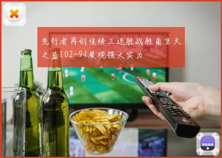 先行者再创佳绩三连胜战胜南京天之蓝102-94展现强大实力