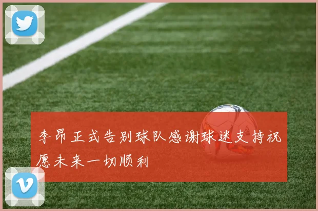 李昂正式告别球队感谢球迷支持祝愿未来一切顺利