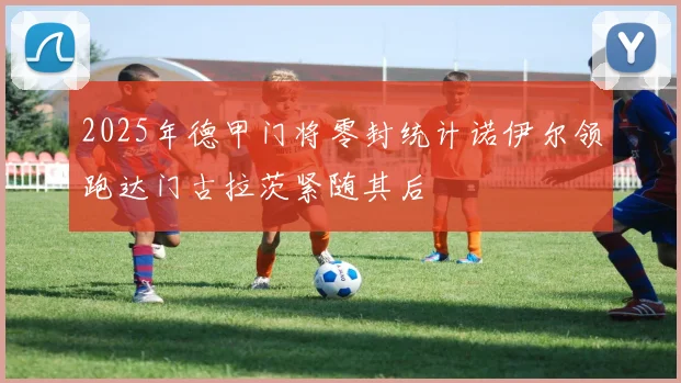 2025年德甲门将零封统计诺伊尔领跑达门古拉茨紧随其后