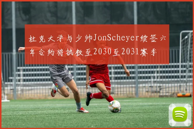 杜克大学与少帅JonScheyer续签六年合约将执教至2030至2031赛季
