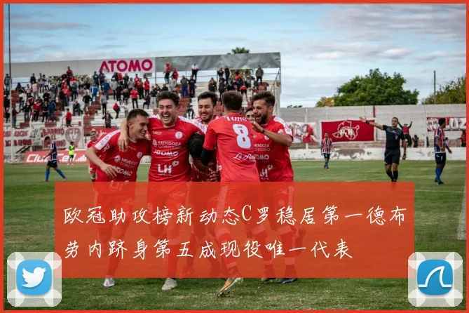 欧冠助攻榜新动态C罗稳居第一德布劳内跻身第五成现役唯一代表