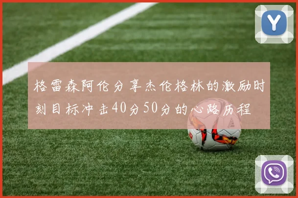格雷森阿伦分享杰伦格林的激励时刻目标冲击40分50分的心路历程