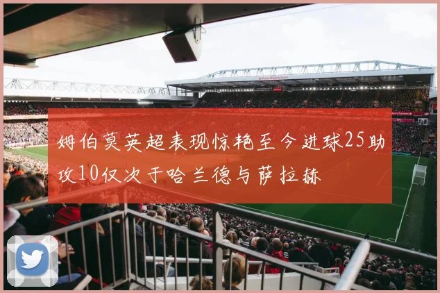 姆伯莫英超表现惊艳至今进球25助攻10仅次于哈兰德与萨拉赫